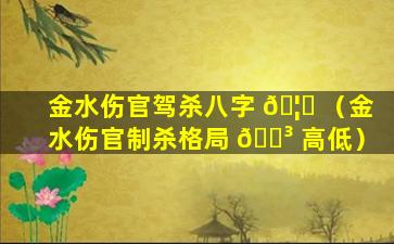 金水伤官驾杀八字 🦅 （金水伤官制杀格局 🌳 高低）